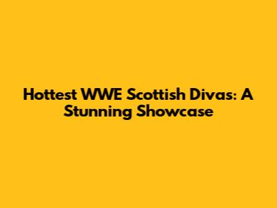 Hottest WWE Scottish Divas: A Stunning Showcase