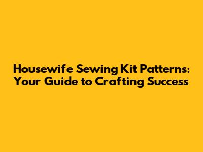 Housewife Sewing Kit Patterns: Your Guide to Crafting Success