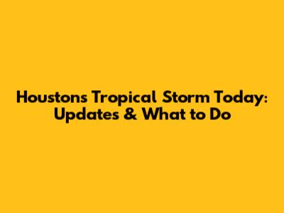 Houston's Tropical Storm Today: Updates & What to Do