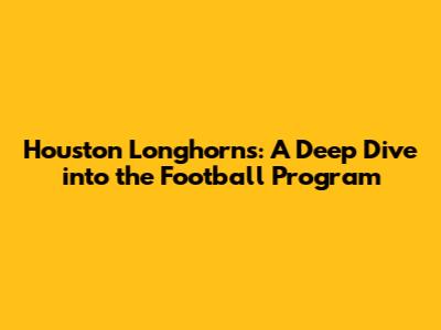 Houston Longhorns: A Deep Dive into the Football Program