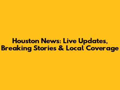 Houston News: Live Updates, Breaking Stories & Local Coverage