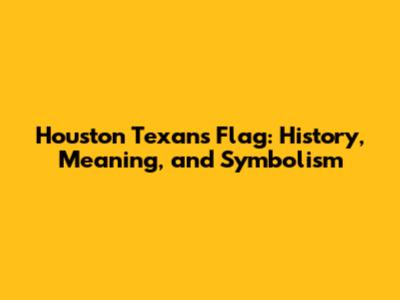 Houston Texans Flag: History, Meaning, and Symbolism