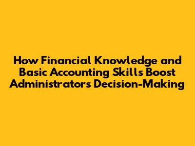 How Financial Knowledge and Basic Accounting Skills Boost Administrators' Decision-Making