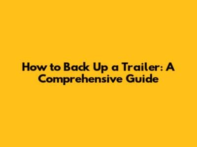 How to Back Up a Trailer: A Comprehensive Guide