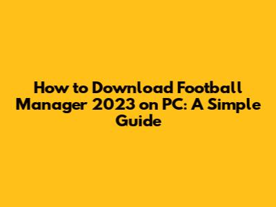How to Download Football Manager 2023 on PC: A Simple Guide