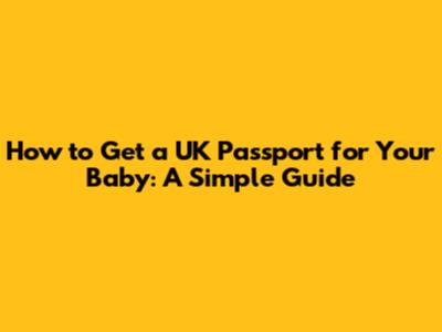 How to Get a UK Passport for Your Baby: A Simple Guide