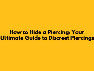 How to Hide a Piercing: Your Ultimate Guide to Discreet Piercings