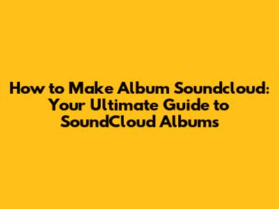 How to Make Album Soundcloud: Your Ultimate Guide to SoundCloud Albums