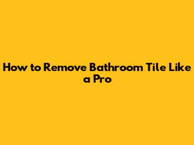 How to Remove Bathroom Tile Like a Pro