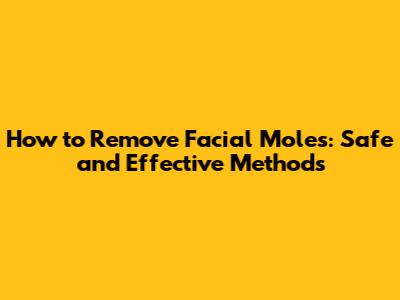 How to Remove Facial Moles: Safe and Effective Methods