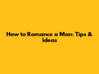 How to Romance a Man: Tips & Ideas