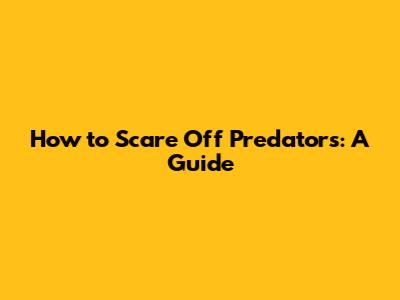 How to Scare Off Predators: A Guide