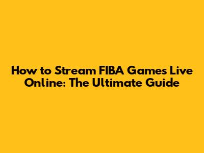 How to Stream FIBA Games Live Online: The Ultimate Guide