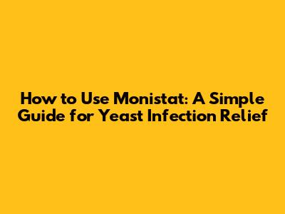 How to Use Monistat: A Simple Guide for Yeast Infection Relief