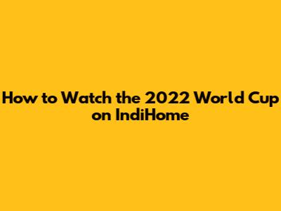 How to Watch the 2022 World Cup on IndiHome