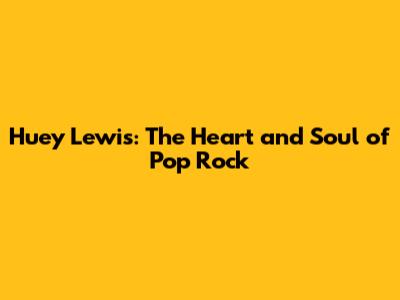 Huey Lewis: The Heart and Soul of Pop Rock