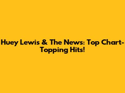 Huey Lewis & The News: Top Chart-Topping Hits!