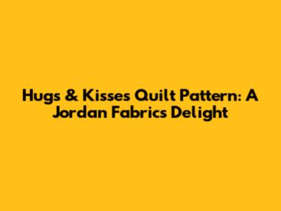 Hugs & Kisses Quilt Pattern: A Jordan Fabrics Delight