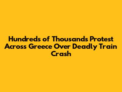 Hundreds of Thousands Protest Across Greece Over Deadly Train Crash