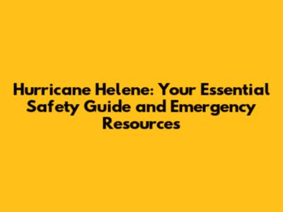 Hurricane Helene: Your Essential Safety Guide and Emergency Resources