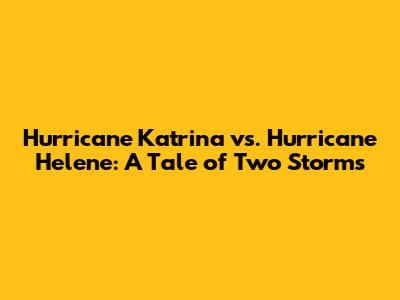 Hurricane Katrina vs. Hurricane Helene: A Tale of Two Storms