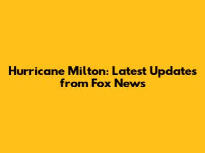 Hurricane Milton: Latest Updates from Fox News