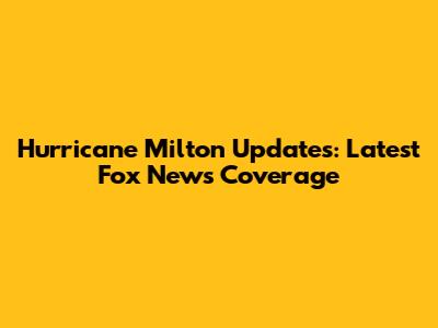 Hurricane Milton Updates: Latest Fox News Coverage