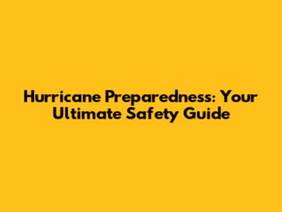 Hurricane Preparedness: Your Ultimate Safety Guide