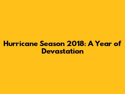 Hurricane Season 2018: A Year of Devastation