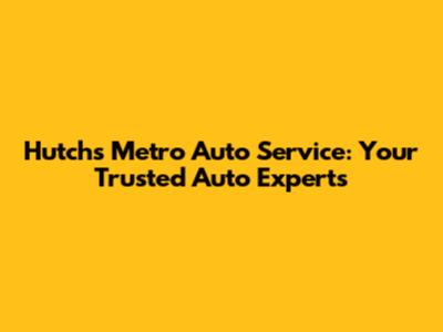Hutch's Metro Auto Service: Your Trusted Auto Experts