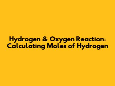 Hydrogen & Oxygen Reaction: Calculating Moles of Hydrogen
