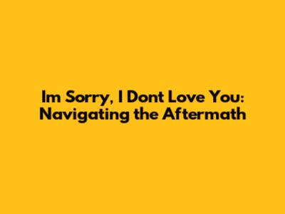 I'm Sorry, I Don't Love You: Navigating the Aftermath