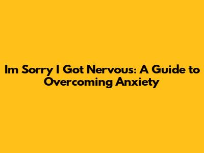 I'm Sorry I Got Nervous: A Guide to Overcoming Anxiety