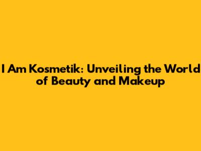 I Am Kosmetik: Unveiling the World of Beauty and Makeup