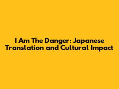 I Am The Danger: Japanese Translation and Cultural Impact