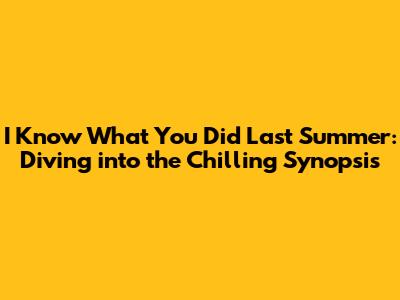 I Know What You Did Last Summer: Diving into the Chilling Synopsis