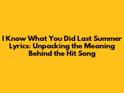 I Know What You Did Last Summer Lyrics: Unpacking the Meaning Behind the Hit Song