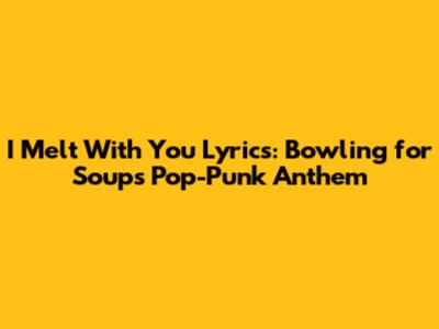 I Melt With You Lyrics: Bowling for Soup's Pop-Punk Anthem