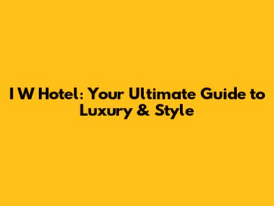 I W Hotel: Your Ultimate Guide to Luxury & Style
