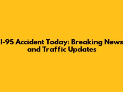 I-95 Accident Today: Breaking News and Traffic Updates