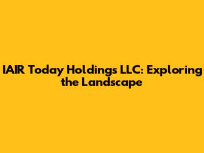 IAIR Today Holdings LLC: Exploring the Landscape