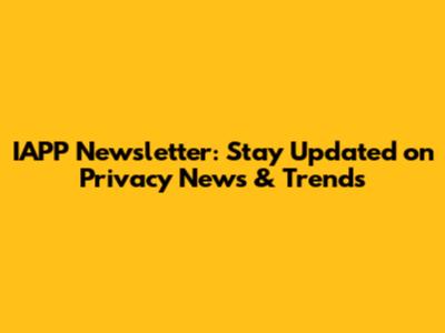 IAPP Newsletter: Stay Updated on Privacy News & Trends
