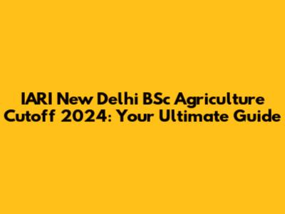 IARI New Delhi BSc Agriculture Cutoff 2024: Your Ultimate Guide