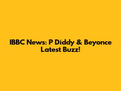 IBBC News: P Diddy & Beyonce Latest Buzz!