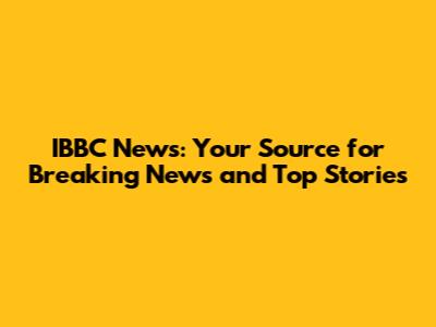 IBBC News: Your Source for Breaking News and Top Stories