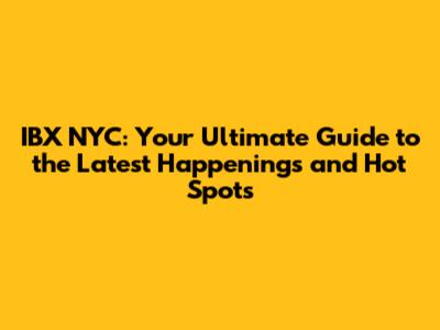 IBX NYC: Your Ultimate Guide to the Latest Happenings and Hot Spots