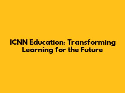 ICNN Education: Transforming Learning for the Future