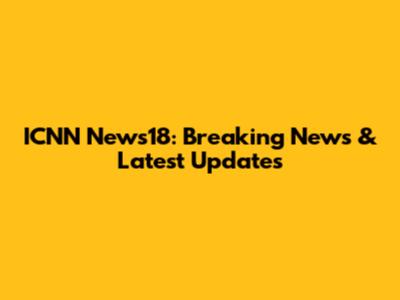 ICNN News18: Breaking News & Latest Updates