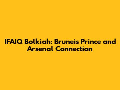 IFAIQ Bolkiah: Brunei's Prince and Arsenal Connection