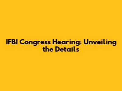 IFBI Congress Hearing: Unveiling the Details
